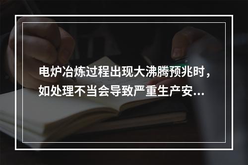 电炉冶炼过程出现大沸腾预兆时，如处理不当会导致严重生产安全事