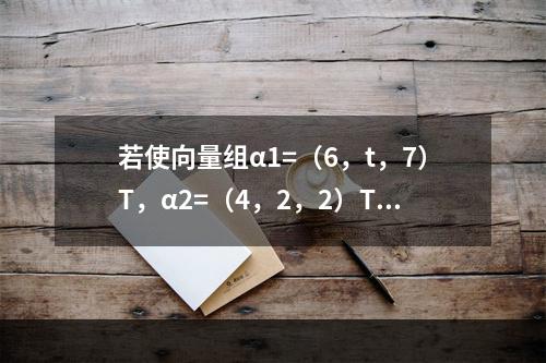 若使向量组α1=（6，t，7）T，α2=（4，2，2）T，