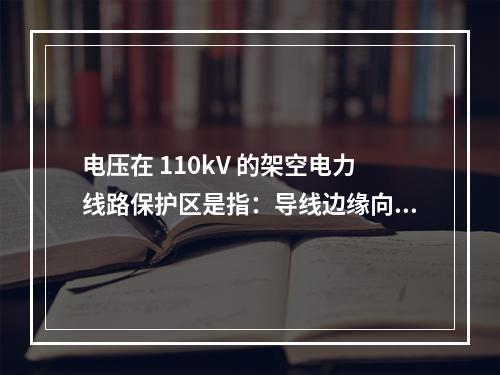 电压在 110kV 的架空电力线路保护区是指：导线边缘向外侧