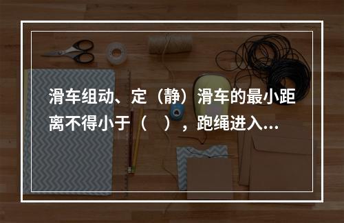 滑车组动、定（静）滑车的最小距离不得小于（　），跑绳进入滑轮