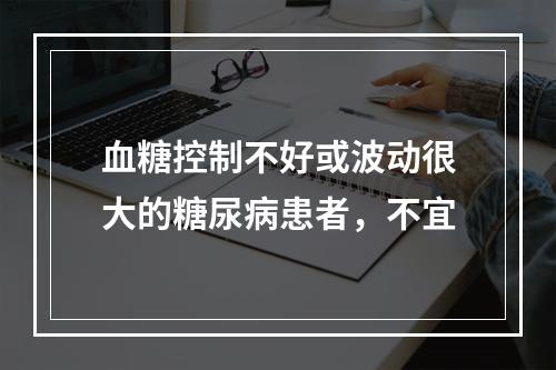 血糖控制不好或波动很大的糖尿病患者，不宜