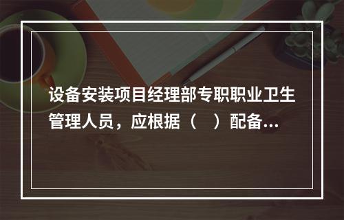 设备安装项目经理部专职职业卫生管理人员，应根据（　）配备。