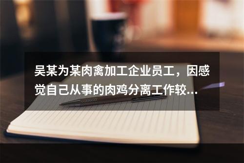 吴某为某肉禽加工企业员工，因感觉自己从事的肉鸡分离工作较为无