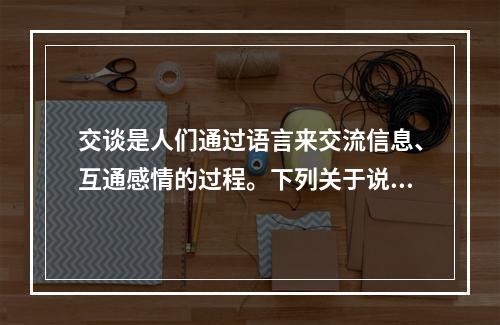 交谈是人们通过语言来交流信息、互通感情的过程。下列关于说话技