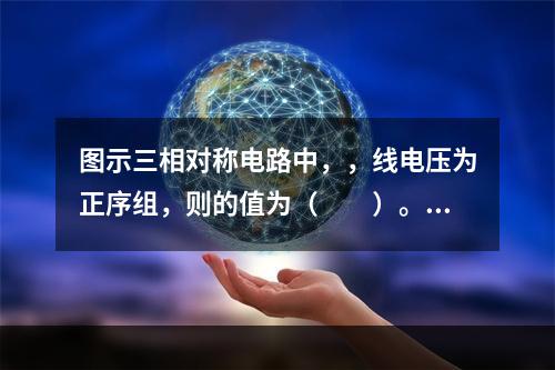 图示三相对称电路中，，线电压为正序组，则的值为（　　）。题