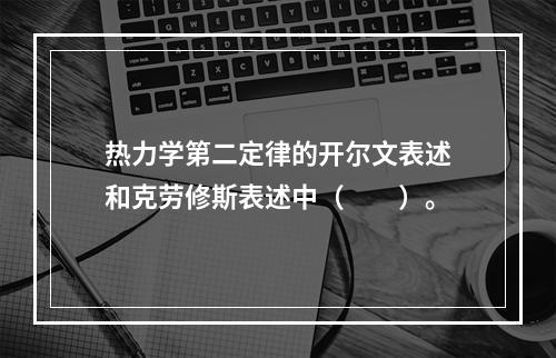 热力学第二定律的开尔文表述和克劳修斯表述中（　　）。