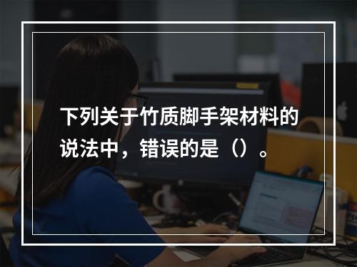 下列关于竹质脚手架材料的说法中，错误的是（）。