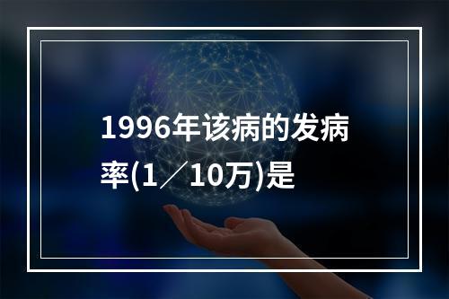 1996年该病的发病率(1／10万)是