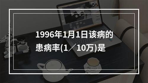 1996年1月1日该病的患病率(1／10万)是