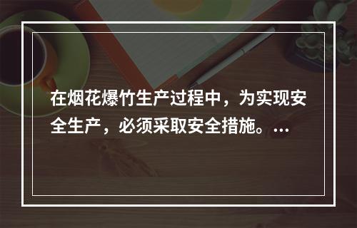 在烟花爆竹生产过程中，为实现安全生产，必须采取安全措施。下列