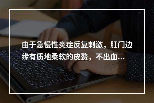 由于急慢性炎症反复刺激，肛门边缘有质地柔软的皮赘，不出血，无