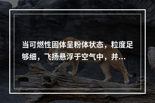 当可燃性固体呈粉体状态，粒度足够细，飞扬悬浮于空气中，并达到