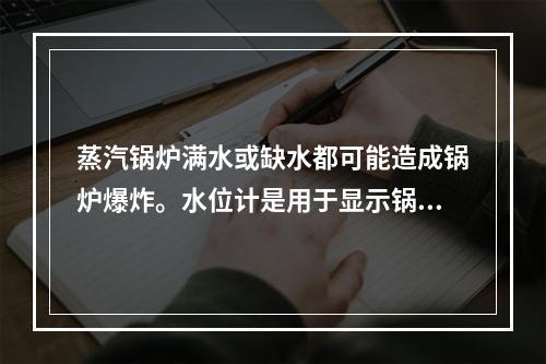 蒸汽锅炉满水或缺水都可能造成锅炉爆炸。水位计是用于显示锅炉内