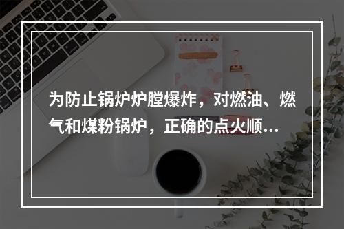 为防止锅炉炉膛爆炸，对燃油、燃气和煤粉锅炉，正确的点火顺序是