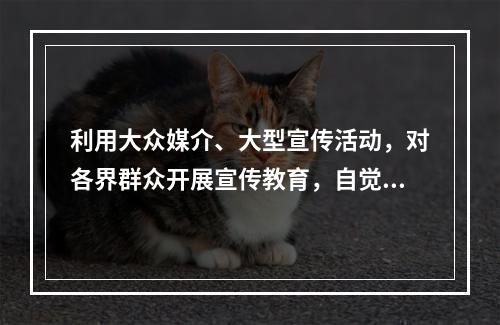 利用大众媒介、大型宣传活动，对各界群众开展宣传教育，自觉抵制