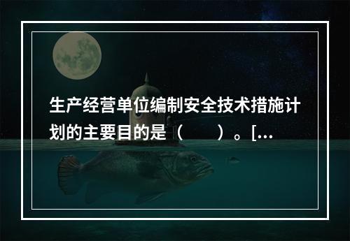 生产经营单位编制安全技术措施计划的主要目的是（　　）。[2