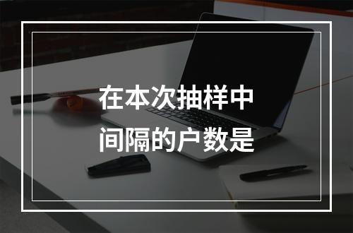 在本次抽样中间隔的户数是