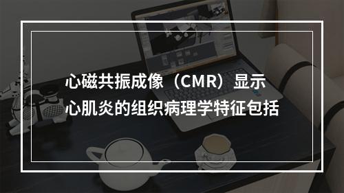 心磁共振成像（CMR）显示心肌炎的组织病理学特征包括