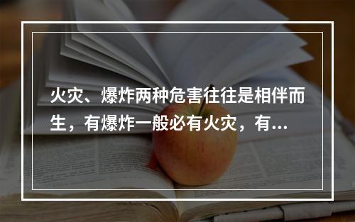 火灾、爆炸两种危害往往是相伴而生，有爆炸一般必有火灾，有火灾