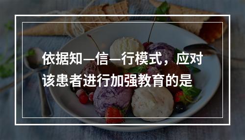 依据知—信—行模式，应对该患者进行加强教育的是