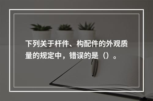 下列关于杆件、构配件的外观质量的规定中，错误的是（）。