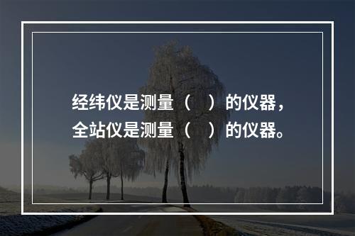 经纬仪是测量（　）的仪器，全站仪是测量（　）的仪器。