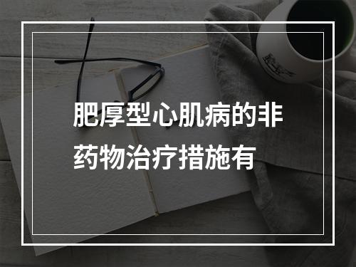 肥厚型心肌病的非药物治疗措施有