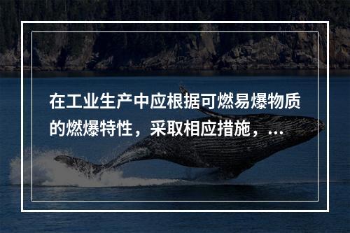 在工业生产中应根据可燃易爆物质的燃爆特性，采取相应措施，防止