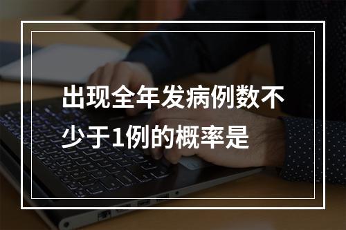 出现全年发病例数不少于1例的概率是