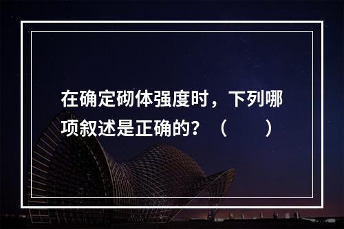 在确定砌体强度时，下列哪项叙述是正确的？（　　）