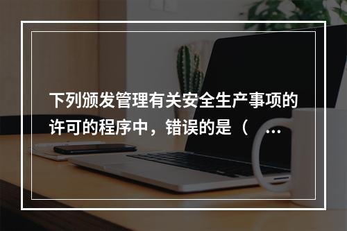 下列颁发管理有关安全生产事项的许可的程序中，错误的是（　　