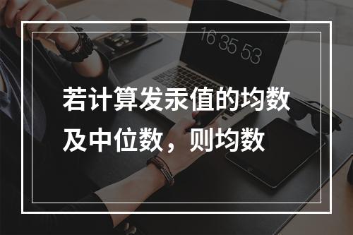 若计算发汞值的均数及中位数，则均数