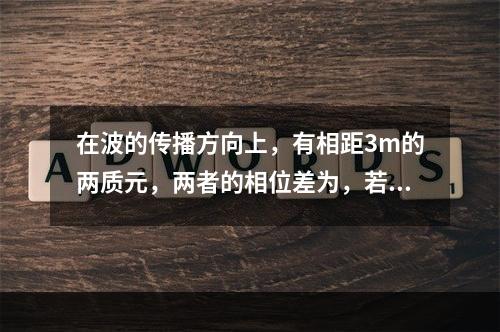 在波的传播方向上，有相距3m的两质元，两者的相位差为，若波