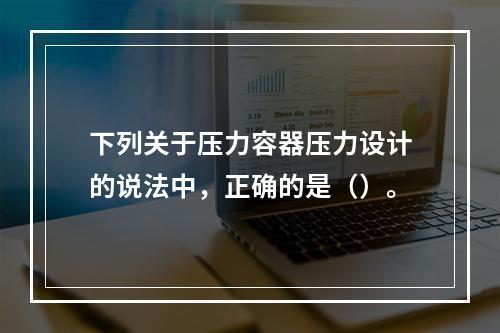 下列关于压力容器压力设计的说法中，正确的是（）。