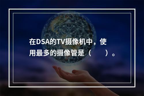 在DSA的TV摄像机中，使用最多的摄像管是（　　）。