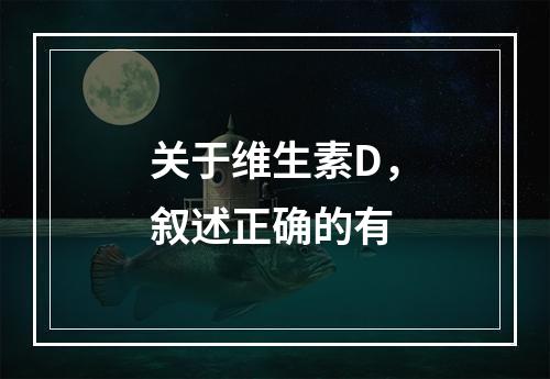 关于维生素D，叙述正确的有