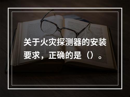 关于火灾探测器的安装要求，正确的是（）。