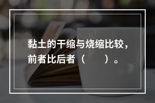 黏土的干缩与烧缩比较，前者比后者（　　）。