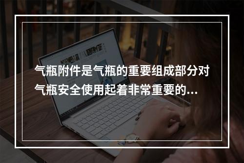 气瓶附件是气瓶的重要组成部分对气瓶安全使用起着非常重要的作用