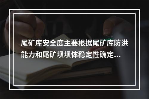 尾矿库安全度主要根据尾矿库防洪能力和尾矿坝坝体稳定性确定，