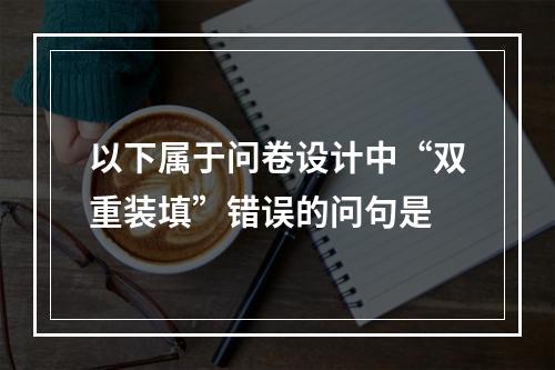 以下属于问卷设计中“双重装填”错误的问句是