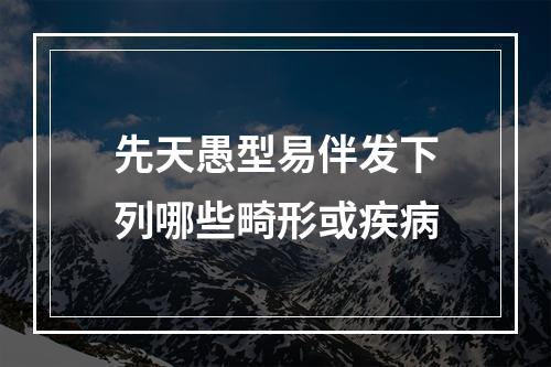 先天愚型易伴发下列哪些畸形或疾病