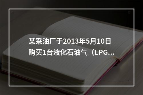 某采油厂于2013年5月10日购买1台液化石油气（LPG）储