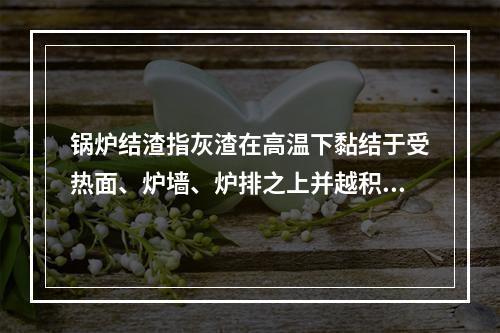 锅炉结渣指灰渣在高温下黏结于受热面、炉墙、炉排之上并越积越多