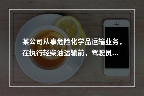 某公司从事危险化学品运输业务，在执行轻柴油运输前，驾驶员和押