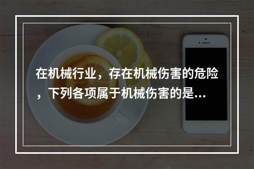 在机械行业，存在机械伤害的危险，下列各项属于机械伤害的是（　