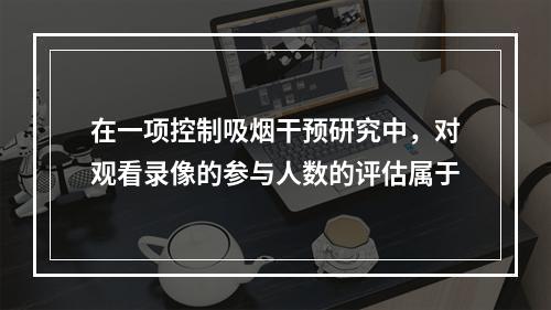 在一项控制吸烟干预研究中，对观看录像的参与人数的评估属于