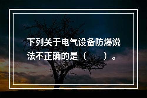 下列关于电气设备防爆说法不正确的是（　　）。