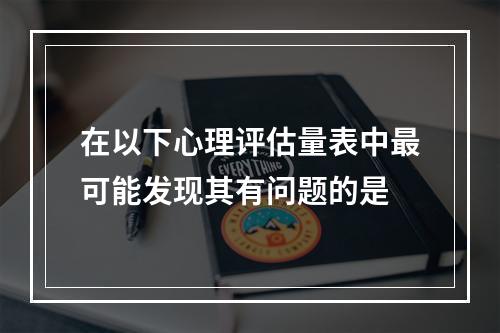 在以下心理评估量表中最可能发现其有问题的是