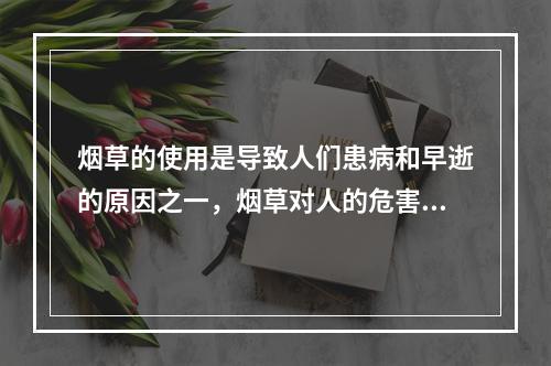 烟草的使用是导致人们患病和早逝的原因之一，烟草对人的危害可以